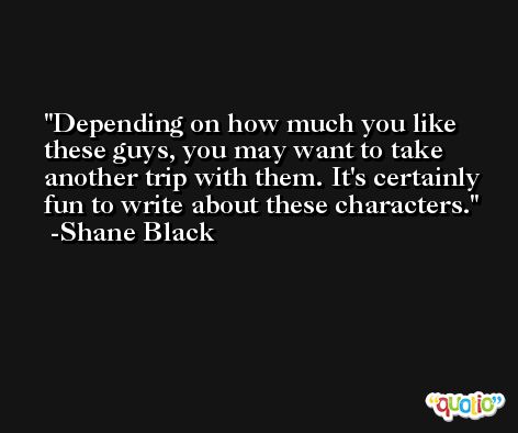 Depending on how much you like these guys, you may want to take another trip with them. It's certainly fun to write about these characters. -Shane Black