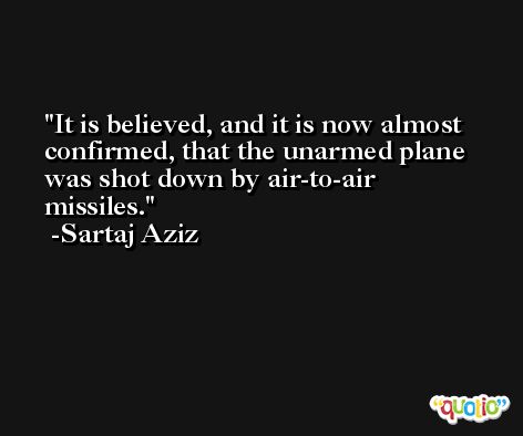It is believed, and it is now almost confirmed, that the unarmed plane was shot down by air-to-air missiles. -Sartaj Aziz