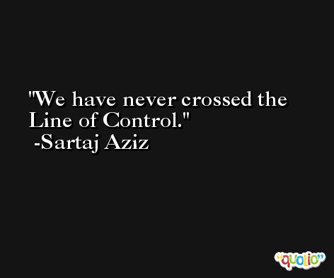We have never crossed the Line of Control. -Sartaj Aziz