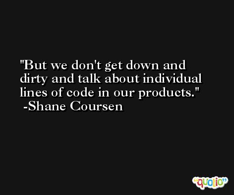 But we don't get down and dirty and talk about individual lines of code in our products. -Shane Coursen