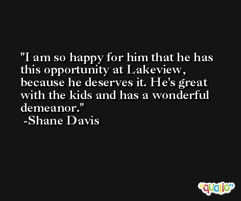 I am so happy for him that he has this opportunity at Lakeview, because he deserves it. He's great with the kids and has a wonderful demeanor. -Shane Davis