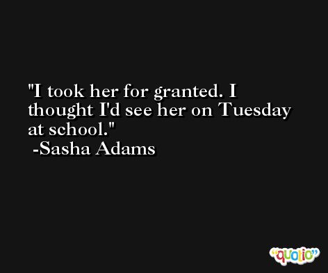 I took her for granted. I thought I'd see her on Tuesday at school. -Sasha Adams
