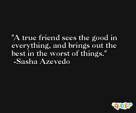A true friend sees the good in everything, and brings out the best in the worst of things. -Sasha Azevedo