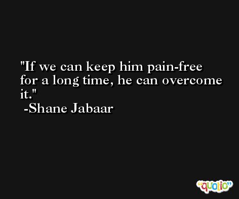 If we can keep him pain-free for a long time, he can overcome it. -Shane Jabaar