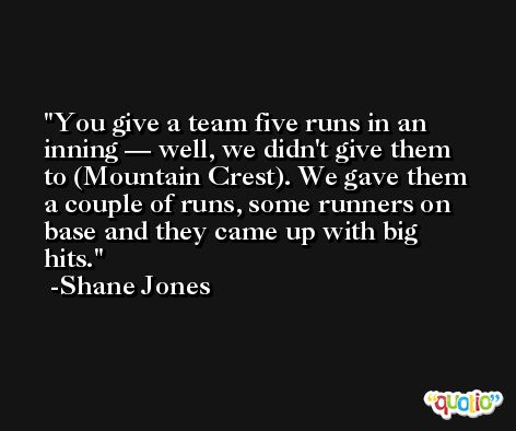 You give a team five runs in an inning — well, we didn't give them to (Mountain Crest). We gave them a couple of runs, some runners on base and they came up with big hits. -Shane Jones