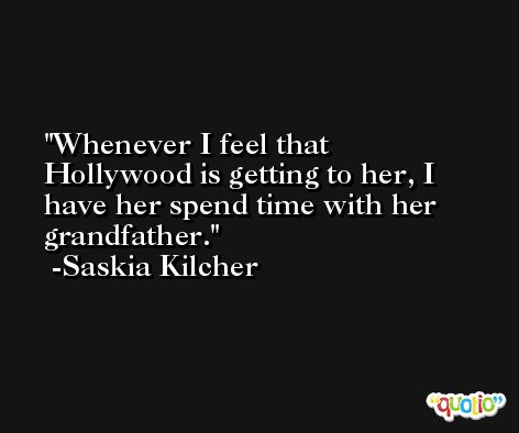 Whenever I feel that Hollywood is getting to her, I have her spend time with her grandfather. -Saskia Kilcher