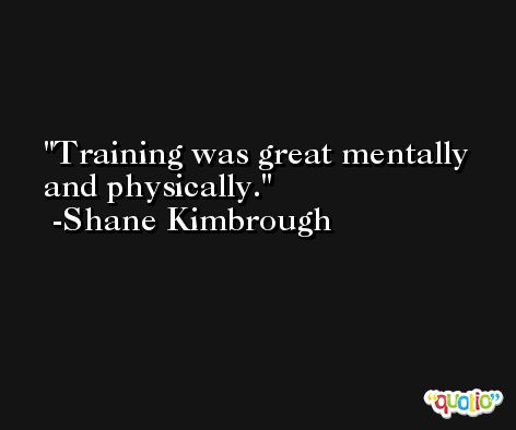 Training was great mentally and physically. -Shane Kimbrough