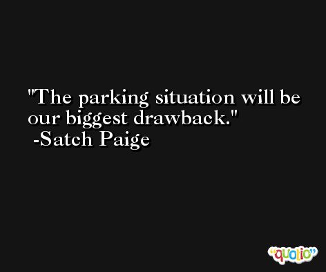 The parking situation will be our biggest drawback. -Satch Paige