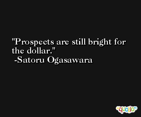 Prospects are still bright for the dollar. -Satoru Ogasawara
