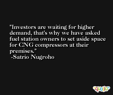 Investors are waiting for higher demand, that's why we have asked fuel station owners to set aside space for CNG compressors at their premises. -Satrio Nugroho
