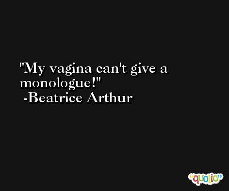 My vagina can't give a monologue! -Beatrice Arthur