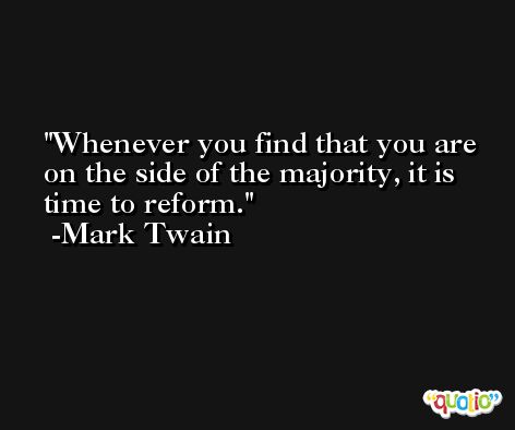 Whenever you find that you are on the side of the majority, it is time to reform. -Mark Twain