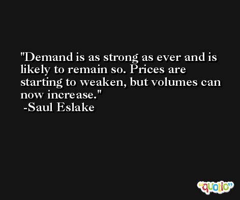 Demand is as strong as ever and is likely to remain so. Prices are starting to weaken, but volumes can now increase. -Saul Eslake