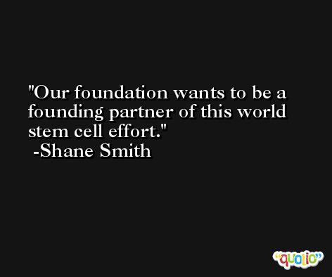 Our foundation wants to be a founding partner of this world stem cell effort. -Shane Smith