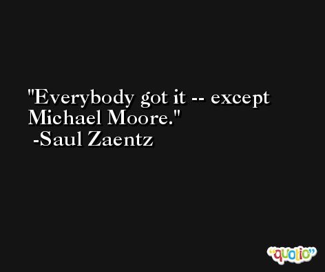 Everybody got it -- except Michael Moore. -Saul Zaentz