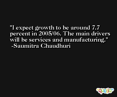 I expect growth to be around 7.7 percent in 2005/06. The main drivers will be services and manufacturing. -Saumitra Chaudhuri
