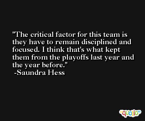 The critical factor for this team is they have to remain disciplined and focused. I think that's what kept them from the playoffs last year and the year before. -Saundra Hess