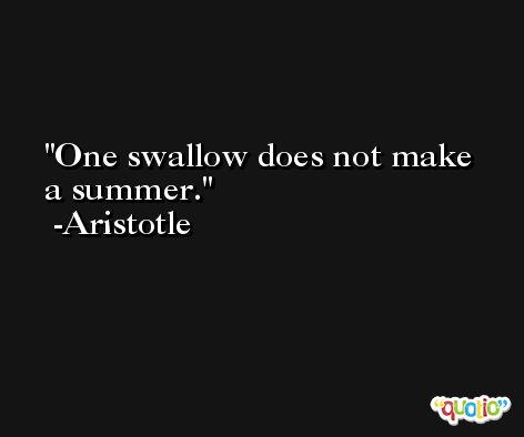 One swallow does not make a summer. -Aristotle