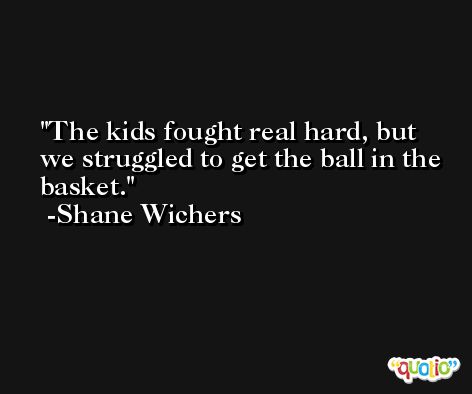 The kids fought real hard, but we struggled to get the ball in the basket. -Shane Wichers