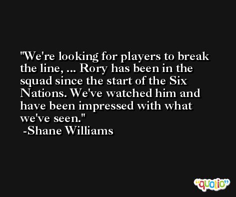 We're looking for players to break the line, ... Rory has been in the squad since the start of the Six Nations. We've watched him and have been impressed with what we've seen. -Shane Williams