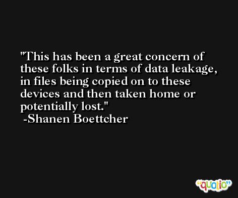 This has been a great concern of these folks in terms of data leakage, in files being copied on to these devices and then taken home or potentially lost. -Shanen Boettcher