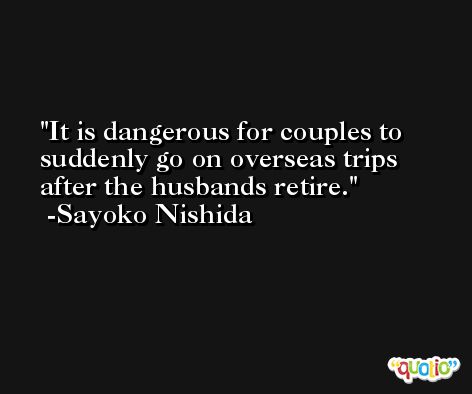 It is dangerous for couples to suddenly go on overseas trips after the husbands retire. -Sayoko Nishida