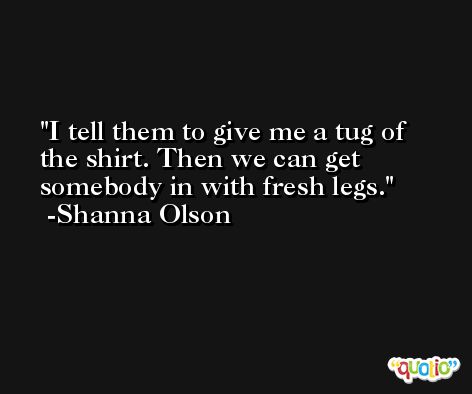 I tell them to give me a tug of the shirt. Then we can get somebody in with fresh legs. -Shanna Olson