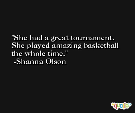 She had a great tournament. She played amazing basketball the whole time. -Shanna Olson