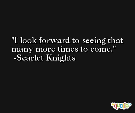 I look forward to seeing that many more times to come. -Scarlet Knights