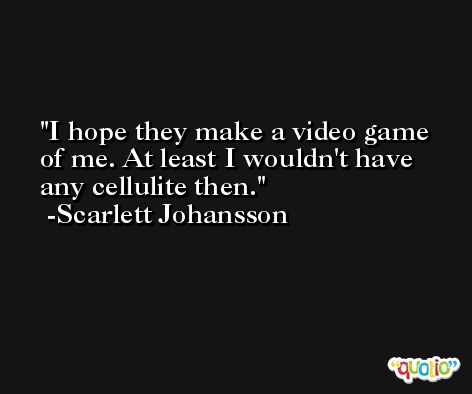 I hope they make a video game of me. At least I wouldn't have any cellulite then. -Scarlett Johansson