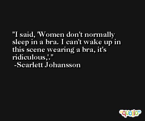 I said, 'Women don't normally sleep in a bra. I can't wake up in this scene wearing a bra, it's ridiculous,'. -Scarlett Johansson