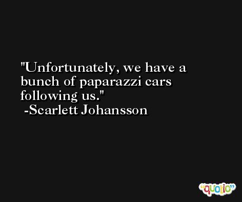 Unfortunately, we have a bunch of paparazzi cars following us. -Scarlett Johansson