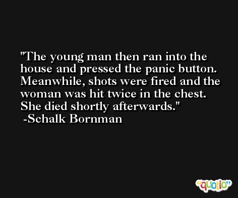 The young man then ran into the house and pressed the panic button. Meanwhile, shots were fired and the woman was hit twice in the chest. She died shortly afterwards. -Schalk Bornman