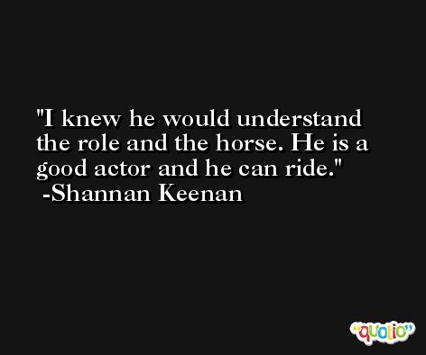 I knew he would understand the role and the horse. He is a good actor and he can ride. -Shannan Keenan