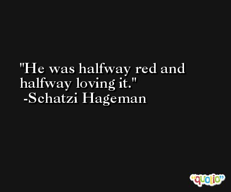 He was halfway red and halfway loving it. -Schatzi Hageman