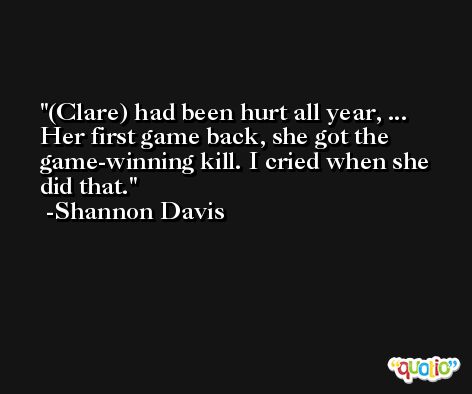 (Clare) had been hurt all year, ... Her first game back, she got the game-winning kill. I cried when she did that. -Shannon Davis