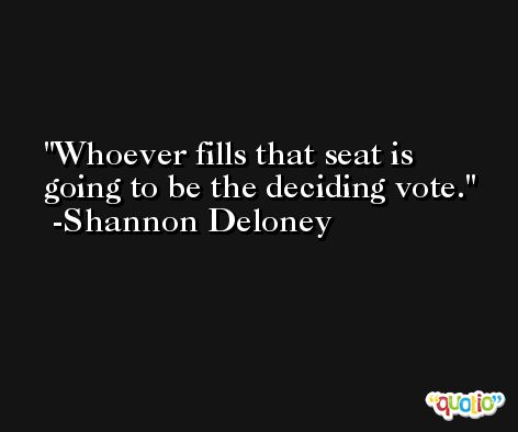 Whoever fills that seat is going to be the deciding vote. -Shannon Deloney