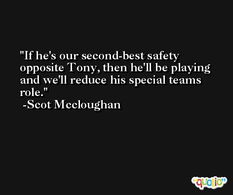 If he's our second-best safety opposite Tony, then he'll be playing and we'll reduce his special teams role. -Scot Mccloughan