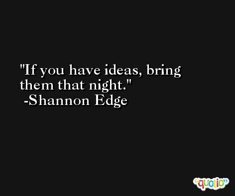 If you have ideas, bring them that night. -Shannon Edge