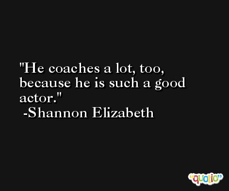 He coaches a lot, too, because he is such a good actor. -Shannon Elizabeth