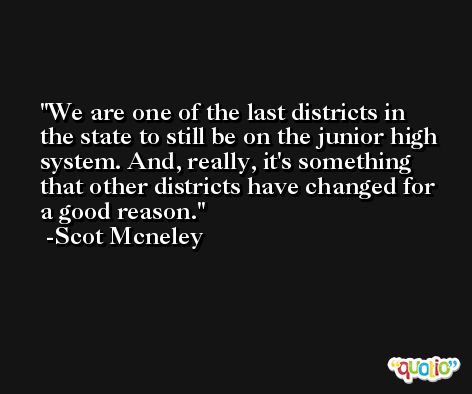 We are one of the last districts in the state to still be on the junior high system. And, really, it's something that other districts have changed for a good reason. -Scot Mcneley