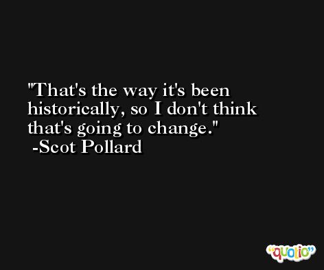 That's the way it's been historically, so I don't think that's going to change. -Scot Pollard