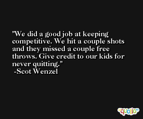 We did a good job at keeping competitive. We hit a couple shots and they missed a couple free throws. Give credit to our kids for never quitting. -Scot Wenzel
