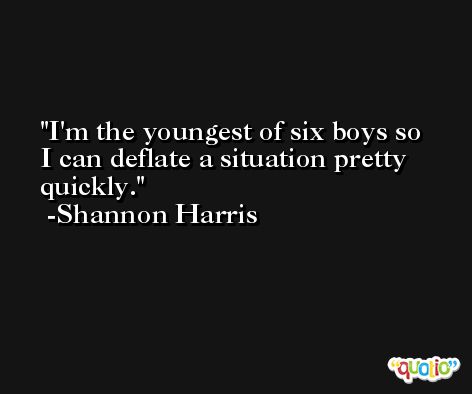 I'm the youngest of six boys so I can deflate a situation pretty quickly. -Shannon Harris