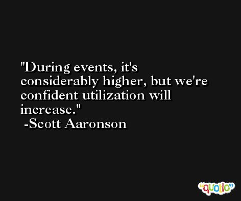 During events, it's considerably higher, but we're confident utilization will increase. -Scott Aaronson
