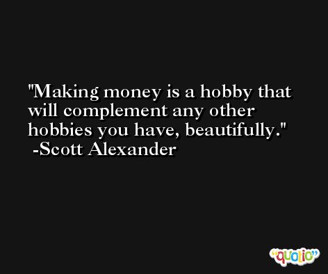 Making money is a hobby that will complement any other hobbies you have, beautifully. -Scott Alexander