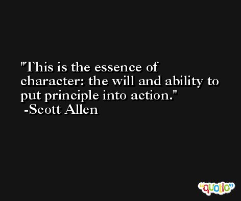 This is the essence of character: the will and ability to put principle into action. -Scott Allen