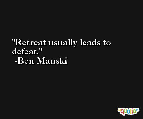 Retreat usually leads to defeat. -Ben Manski