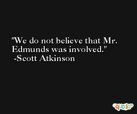 We do not believe that Mr. Edmunds was involved. -Scott Atkinson