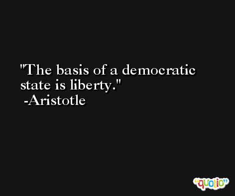 The basis of a democratic state is liberty. -Aristotle
